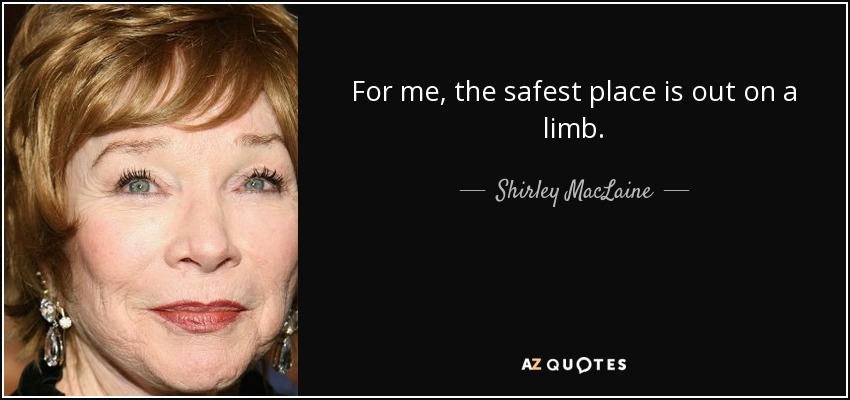 For me, the safest place is out on a limb. - Shirley MacLaine