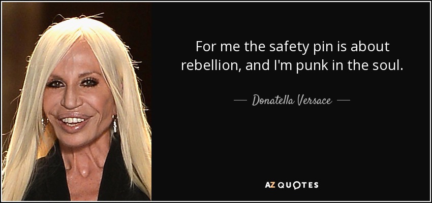 For me the safety pin is about rebellion, and I'm punk in the soul. - Donatella Versace