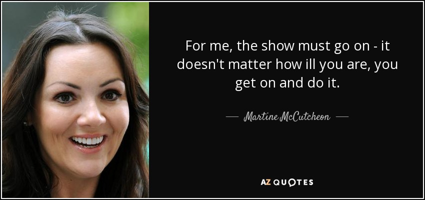 For me, the show must go on - it doesn't matter how ill you are, you get on and do it. - Martine McCutcheon