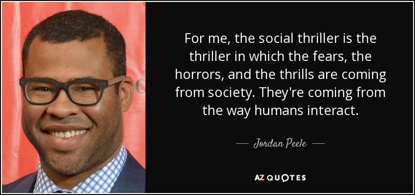 For me, the social thriller is the thriller in which the fears, the horrors, and the thrills are coming from society. They're coming from the way humans interact. - Jordan Peele