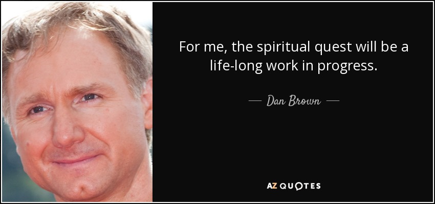 For me, the spiritual quest will be a life-long work in progress. - Dan Brown