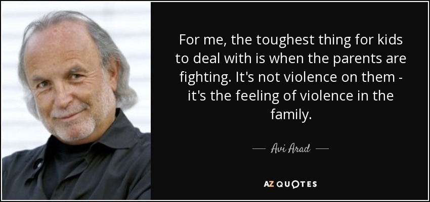 For me, the toughest thing for kids to deal with is when the parents are fighting. It's not violence on them - it's the feeling of violence in the family. - Avi Arad