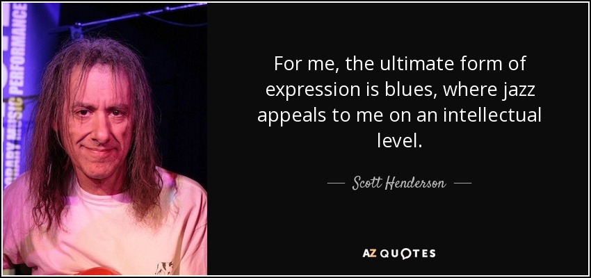 For me, the ultimate form of expression is blues, where jazz appeals to me on an intellectual level. - Scott Henderson