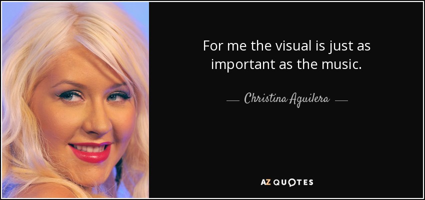 For me the visual is just as important as the music. - Christina Aguilera