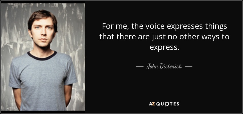 For me, the voice expresses things that there are just no other ways to express. - John Dieterich