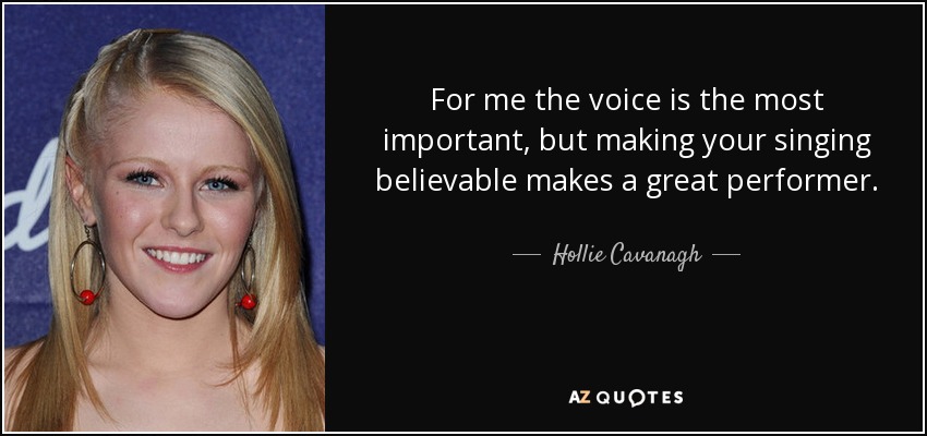 For me the voice is the most important, but making your singing believable makes a great performer. - Hollie Cavanagh