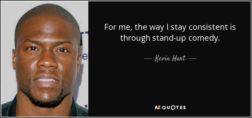For me, the way I stay consistent is through stand-up comedy. - Kevin Hart