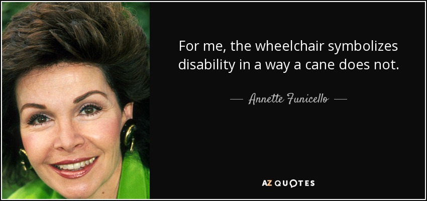 For me, the wheelchair symbolizes disability in a way a cane does not. - Annette Funicello