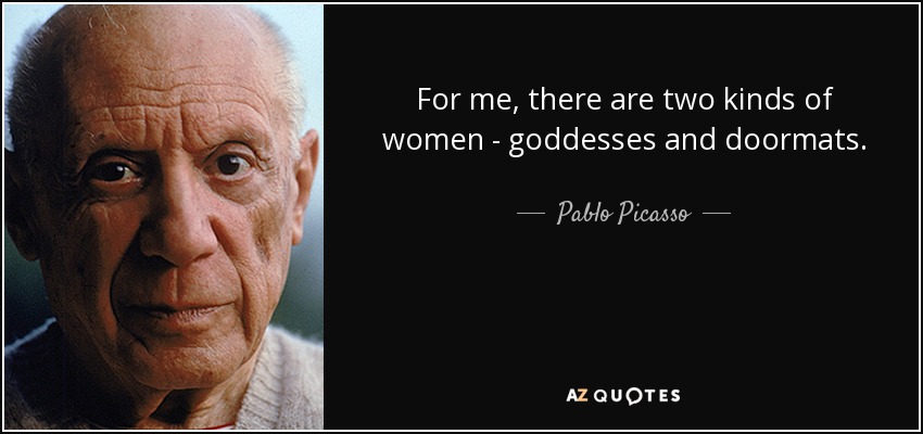 For me, there are two kinds of women - goddesses and doormats. - Pablo Picasso