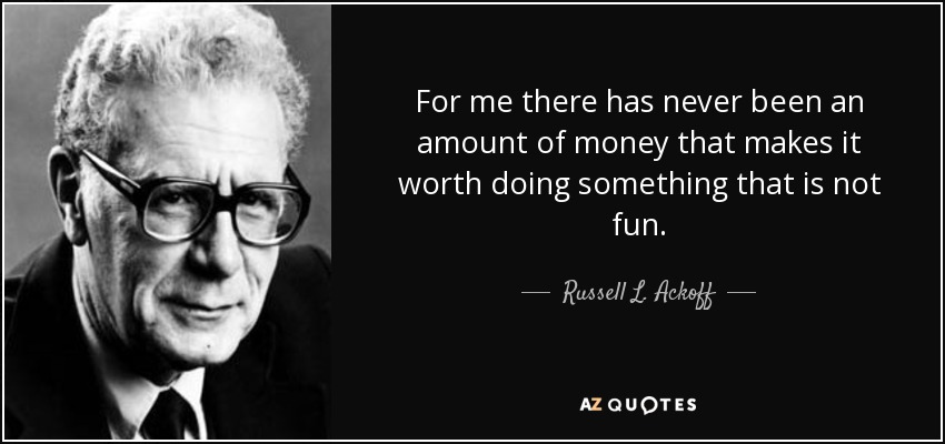 For me there has never been an amount of money that makes it worth doing something that is not fun. - Russell L. Ackoff