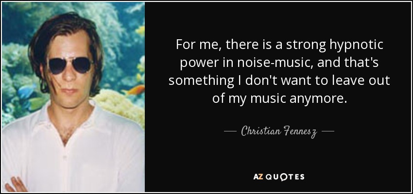 For me, there is a strong hypnotic power in noise-music, and that's something I don't want to leave out of my music anymore. - Christian Fennesz