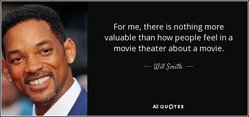 For me, there is nothing more valuable than how people feel in a movie theater about a movie. - Will Smith