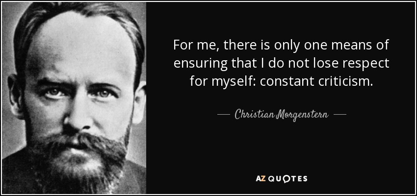 For me, there is only one means of ensuring that I do not lose respect for myself: constant criticism. - Christian Morgenstern