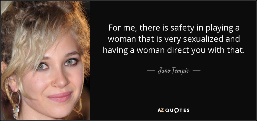 For me, there is safety in playing a woman that is very sexualized and having a woman direct you with that. - Juno Temple