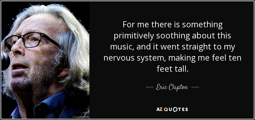 For me there is something primitively soothing about this music, and it went straight to my nervous system, making me feel ten feet tall. - Eric Clapton