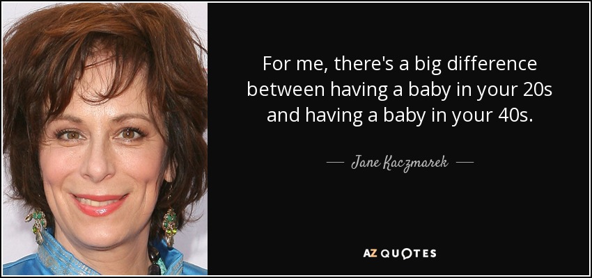 For me, there's a big difference between having a baby in your 20s and having a baby in your 40s. - Jane Kaczmarek