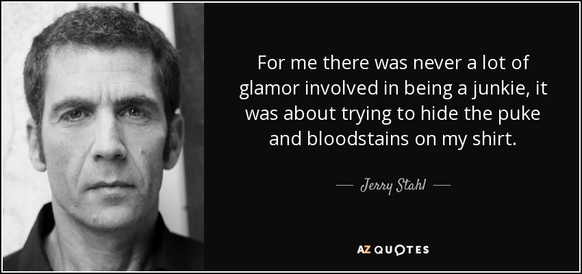 For me there was never a lot of glamor involved in being a junkie, it was about trying to hide the puke and bloodstains on my shirt. - Jerry Stahl