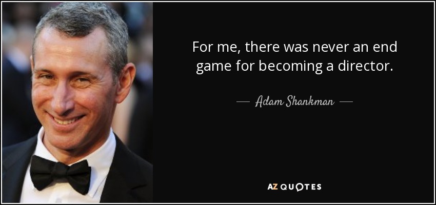 For me, there was never an end game for becoming a director. - Adam Shankman