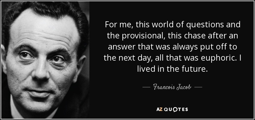 For me, this world of questions and the provisional, this chase after an answer that was always put off to the next day, all that was euphoric. I lived in the future. - Francois Jacob