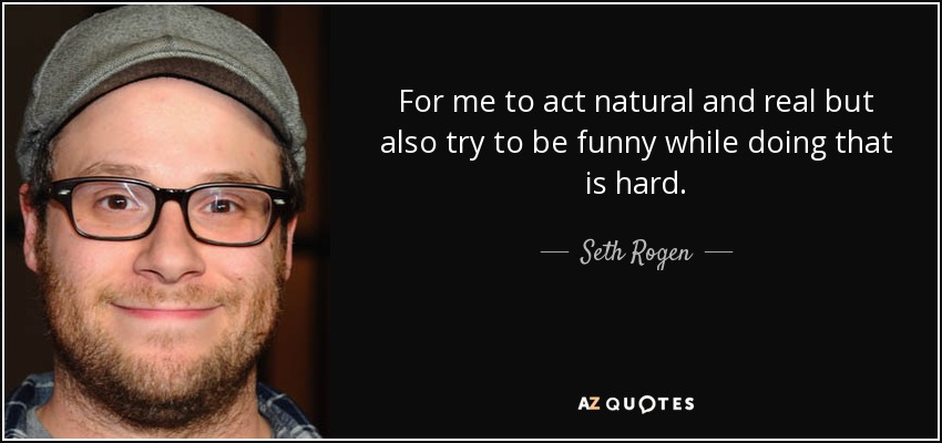 For me to act natural and real but also try to be funny while doing that is hard. - Seth Rogen