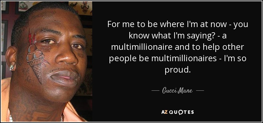 For me to be where I'm at now - you know what I'm saying? - a multimillionaire and to help other people be multimillionaires - I'm so proud. - Gucci Mane