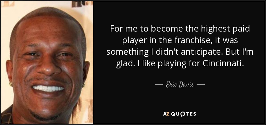 For me to become the highest paid player in the franchise, it was something I didn't anticipate. But I'm glad. I like playing for Cincinnati. - Eric Davis