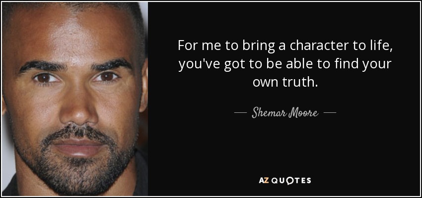 For me to bring a character to life, you've got to be able to find your own truth. - Shemar Moore
