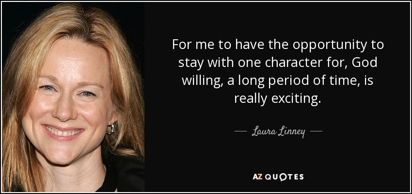 For me to have the opportunity to stay with one character for, God willing, a long period of time, is really exciting. - Laura Linney