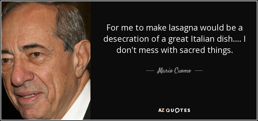For me to make lasagna would be a desecration of a great Italian dish. . . . I don't mess with sacred things. - Mario Cuomo