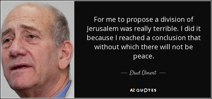 For me to propose a division of Jerusalem was really terrible. I did it because I reached a conclusion that without which there will not be peace. - Ehud Olmert