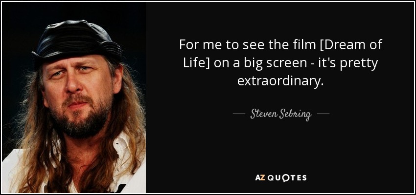 For me to see the film [Dream of Life] on a big screen - it's pretty extraordinary. - Steven Sebring