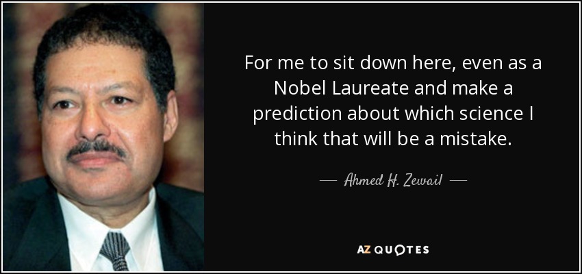 For me to sit down here, even as a Nobel Laureate and make a prediction about which science I think that will be a mistake. - Ahmed H. Zewail