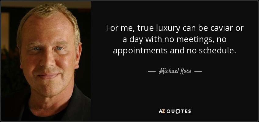 For me, true luxury can be caviar or a day with no meetings, no appointments and no schedule. - Michael Kors