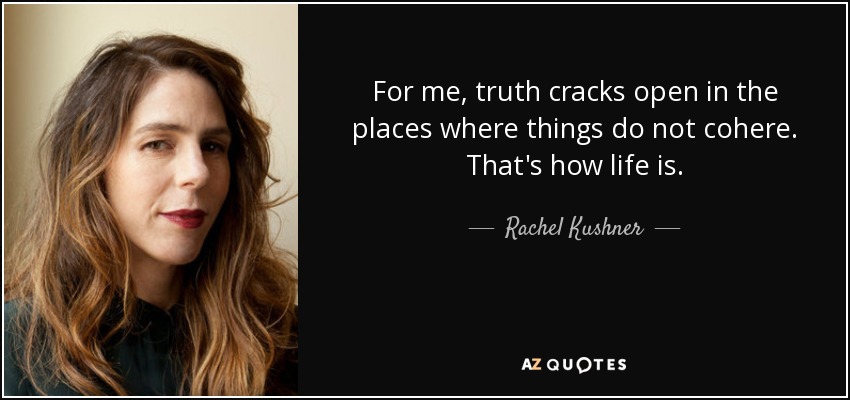 For me, truth cracks open in the places where things do not cohere. That's how life is. - Rachel Kushner