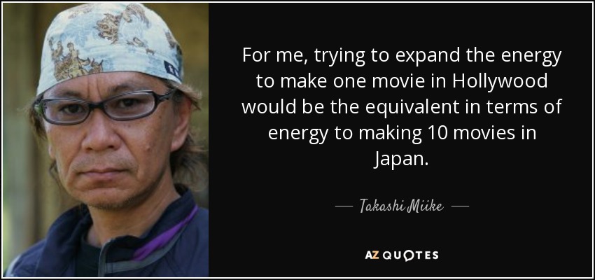 For me, trying to expand the energy to make one movie in Hollywood would be the equivalent in terms of energy to making 10 movies in Japan. - Takashi Miike