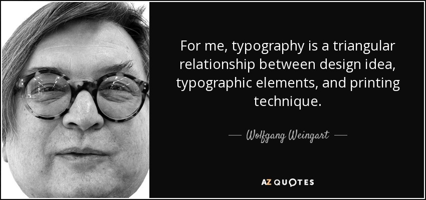 For me, typography is a triangular relationship between design idea, typographic elements, and printing technique. - Wolfgang Weingart