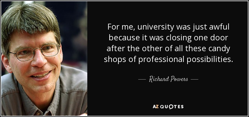 For me, university was just awful because it was closing one door after the other of all these candy shops of professional possibilities. - Richard Powers
