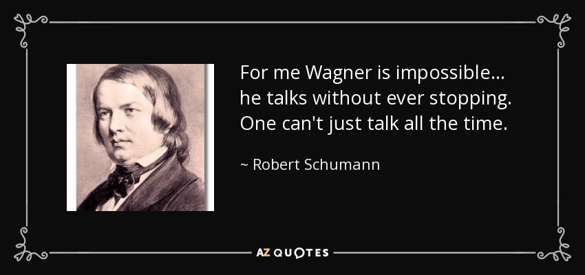 For me Wagner is impossible... he talks without ever stopping. One can't just talk all the time. - Robert Schumann