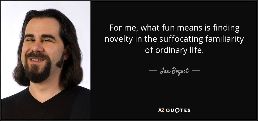 For me, what fun means is finding novelty in the suffocating familiarity of ordinary life. - Ian Bogost
