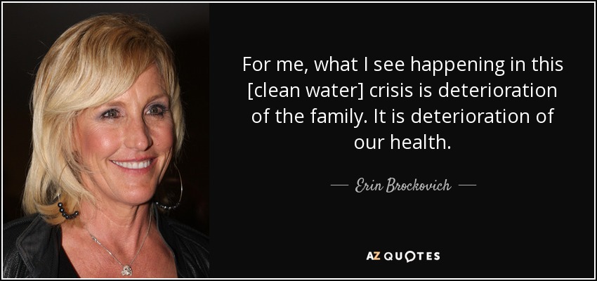For me, what I see happening in this [clean water] crisis is deterioration of the family. It is deterioration of our health. - Erin Brockovich