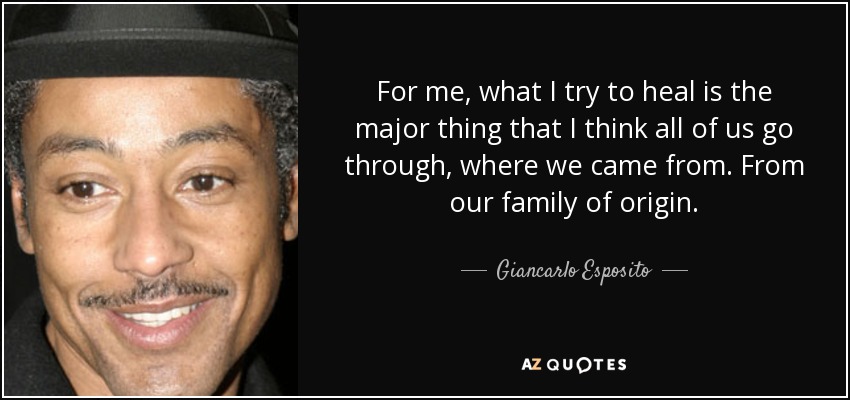 For me, what I try to heal is the major thing that I think all of us go through, where we came from. From our family of origin. - Giancarlo Esposito