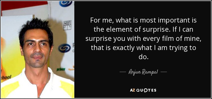 For me, what is most important is the element of surprise. If I can surprise you with every film of mine, that is exactly what I am trying to do. - Arjun Rampal