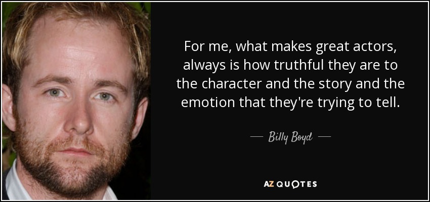 For me, what makes great actors, always is how truthful they are to the character and the story and the emotion that they're trying to tell. - Billy Boyd