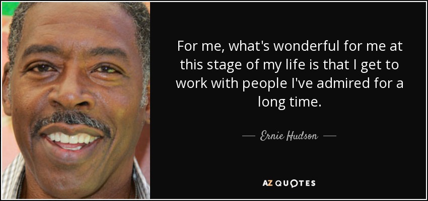 For me, what's wonderful for me at this stage of my life is that I get to work with people I've admired for a long time. - Ernie Hudson
