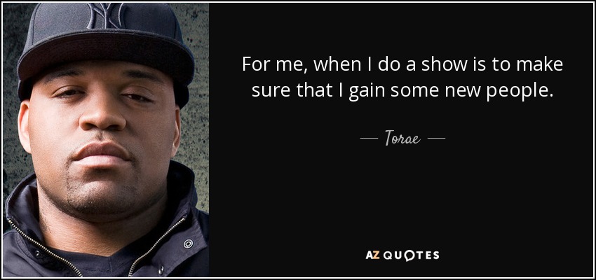 For me, when I do a show is to make sure that I gain some new people. - Torae