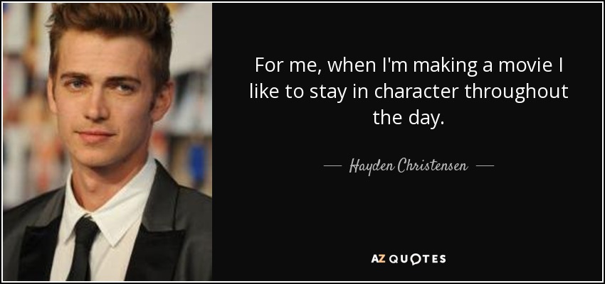 For me, when I'm making a movie I like to stay in character throughout the day. - Hayden Christensen