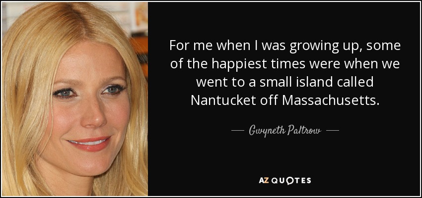For me when I was growing up, some of the happiest times were when we went to a small island called Nantucket off Massachusetts. - Gwyneth Paltrow