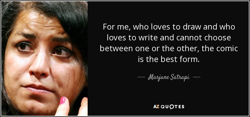 For me, who loves to draw and who loves to write and cannot choose between one or the other, the comic is the best form. - Marjane Satrapi