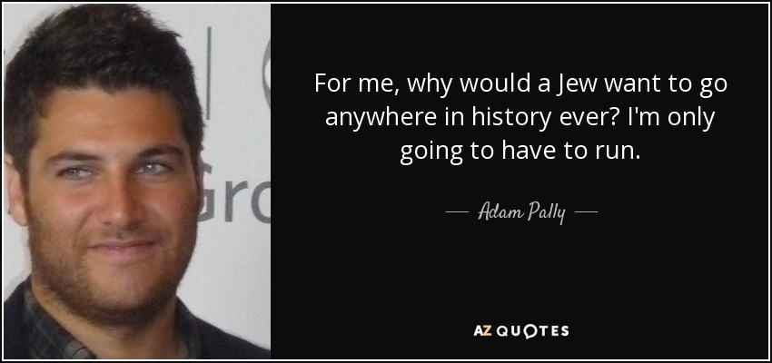 For me, why would a Jew want to go anywhere in history ever? I'm only going to have to run. - Adam Pally