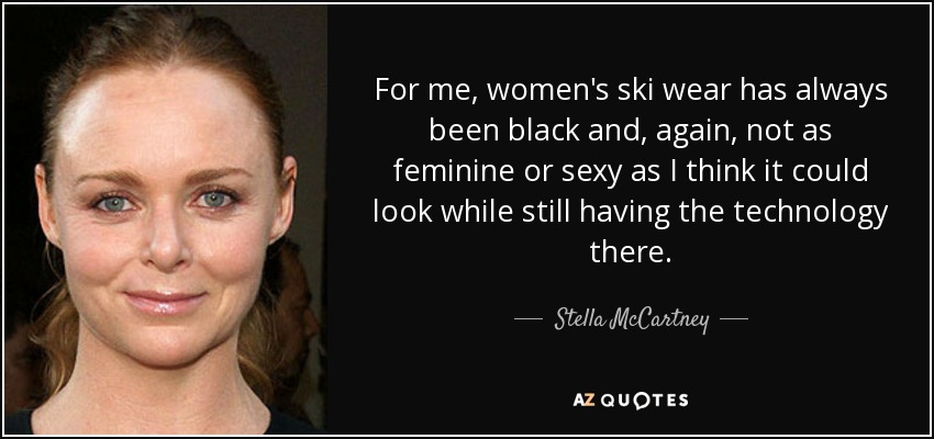 For me, women's ski wear has always been black and, again, not as feminine or sexy as I think it could look while still having the technology there. - Stella McCartney